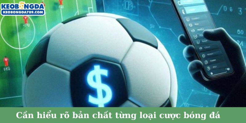 Cần hiểu rõ bản chất từng loại cược bóng đá trước khi lựa chọn