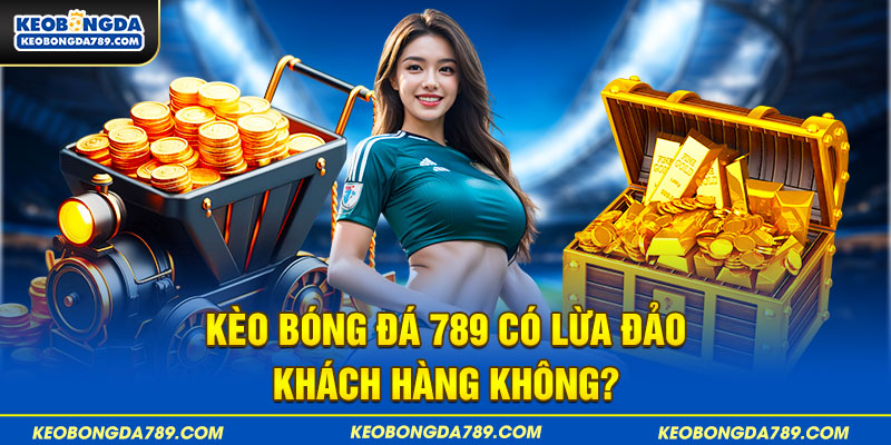 Kèo Bóng Đá 789 có lừa đảo khách hàng không?