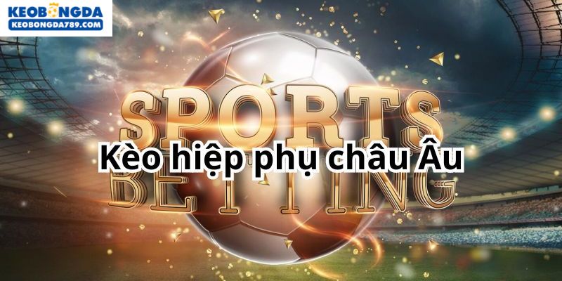 Kèo hiệp phụ châu âu luôn được ưa chuộng